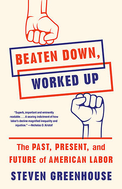 Beaten Down, Worked Up: The Past, Present, and Future of American Labor by Steven Greenhouse