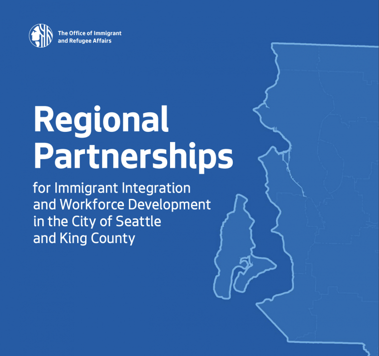 Regional Partnerships for Immigrant Integration and Workforce Development in the City of Seattle and King County. Published by the Office of Immigrant and Refugee Affairs